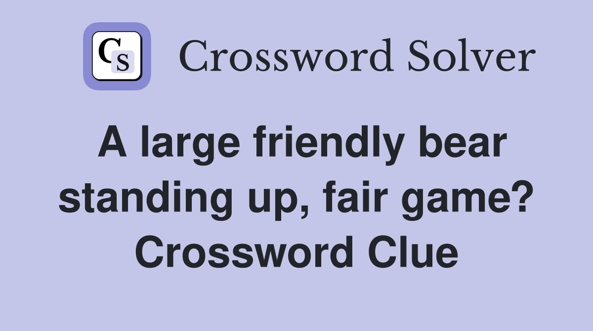 A large friendly bear standing up, fair game? Crossword Clue Answers